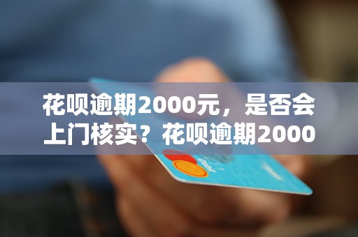 花呗逾期2000元，是否会上门核实？花呗逾期2000元后的处理方式