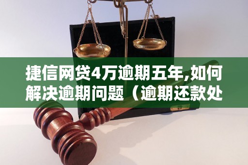 捷信网贷4万逾期五年,如何解决逾期问题（逾期还款处理方法分享）