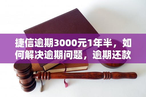 捷信逾期3000元1年半，如何解决逾期问题，逾期还款的后果