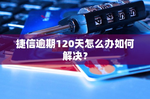 捷信逾期120天怎么办如何解决？