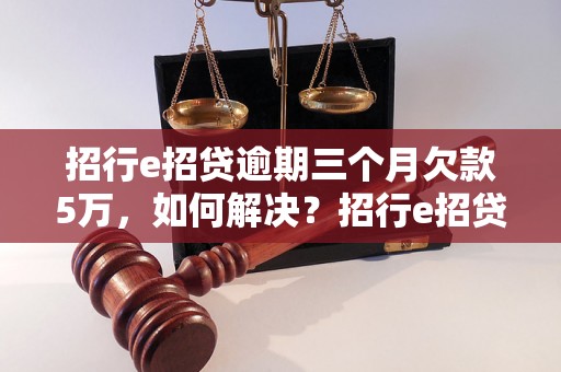 招行e招贷逾期三个月欠款5万，如何解决？招行e招贷逾期还款后果及应对措施