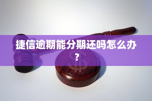 捷信逾期能分期还吗怎么办？