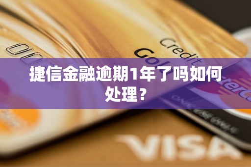 捷信金融逾期1年了吗如何处理？