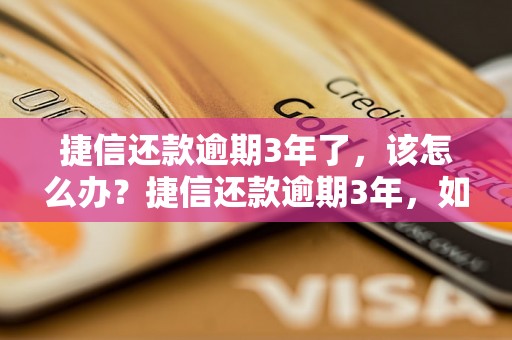 捷信还款逾期3年了，该怎么办？捷信还款逾期3年，如何解决？