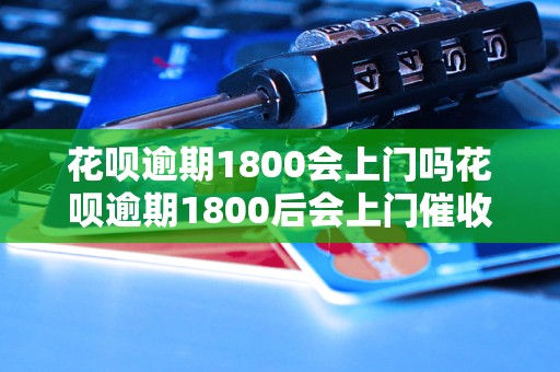 花呗逾期1800会上门吗花呗逾期1800后会上门催收吗