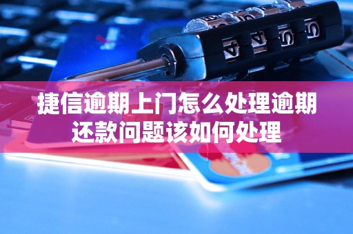 捷信逾期上门怎么处理逾期还款问题该如何处理