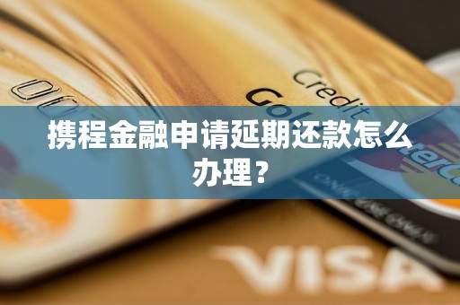 携程金融申请延期还款怎么办理？