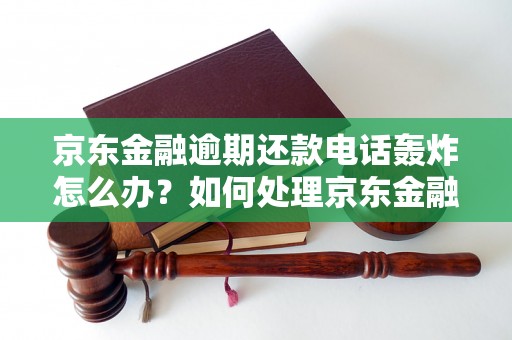 京东金融逾期还款电话轰炸怎么办？如何处理京东金融逾期问题？