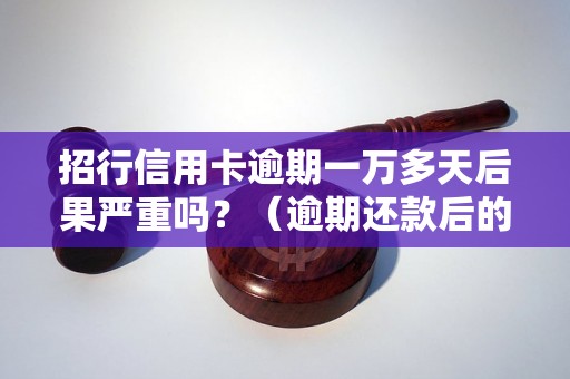 招行信用卡逾期一万多天后果严重吗？（逾期还款后的处罚措施有哪些）