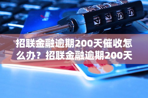 招联金融逾期200天催收怎么办？招联金融逾期200天后果严重吗？