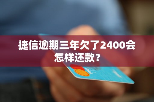 捷信逾期三年欠了2400会怎样还款？