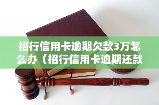 招行信用卡逾期欠款3万怎么办（招行信用卡逾期还款流程解析）