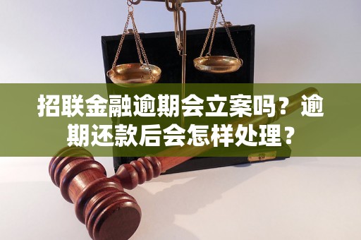 招联金融逾期会立案吗？逾期还款后会怎样处理？