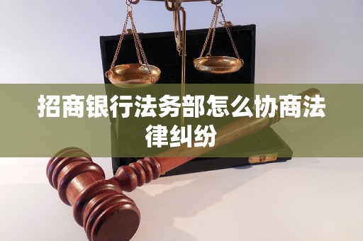 招商银行法务部怎么协商法律纠纷