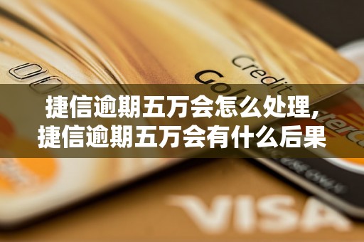 捷信逾期五万会怎么处理,捷信逾期五万会有什么后果