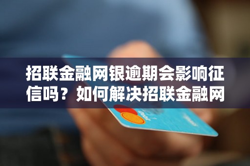 招联金融网银逾期会影响征信吗？如何解决招联金融网银逾期问题？