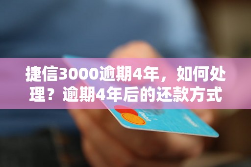 捷信3000逾期4年，如何处理？逾期4年后的还款方式有哪些？