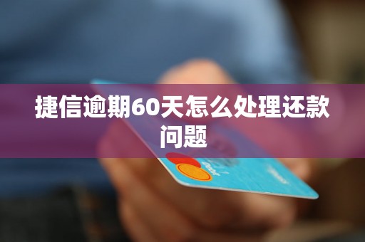 捷信逾期60天怎么处理还款问题