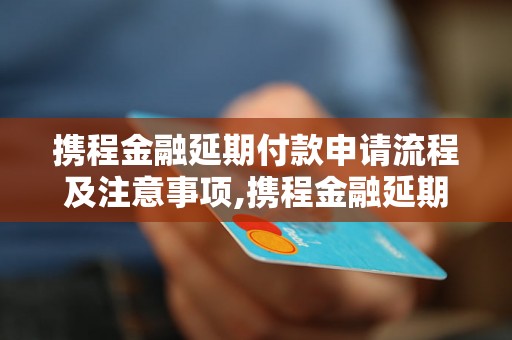 携程金融延期付款申请流程及注意事项,携程金融延期付款的优势和办理方法