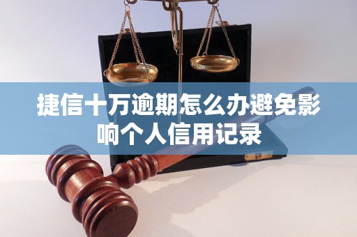 捷信十万逾期怎么办避免影响个人信用记录