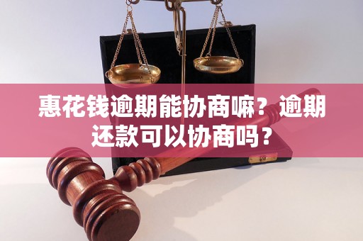 惠花钱逾期能协商嘛？逾期还款可以协商吗？