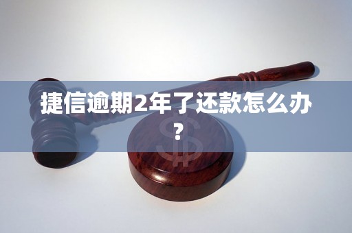 捷信逾期2年了还款怎么办？