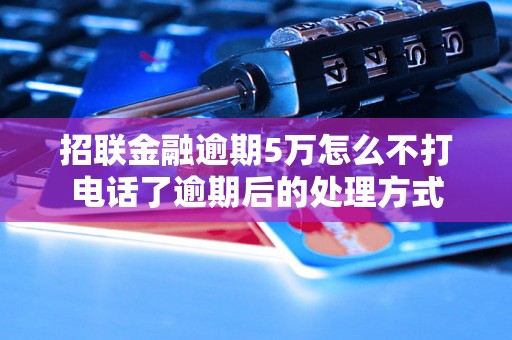 招联金融逾期5万怎么不打电话了逾期后的处理方式