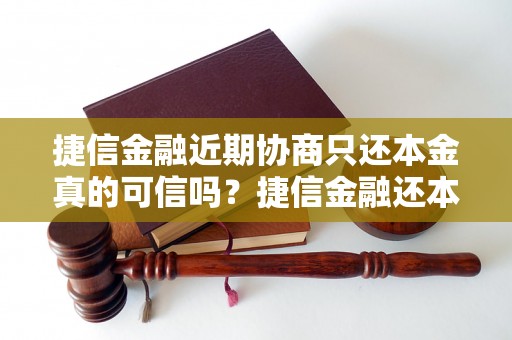 捷信金融近期协商只还本金真的可信吗？捷信金融还本金的真相揭秘