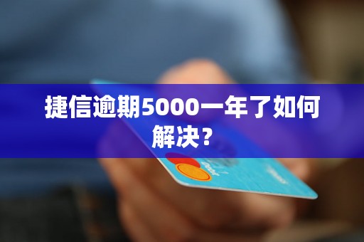 捷信逾期5000一年了如何解决？