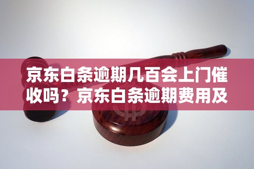 京东白条逾期几百会上门催收吗？京东白条逾期费用及催收方式解析