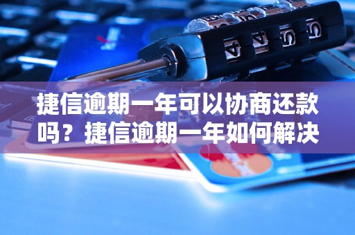 捷信逾期一年可以协商还款吗？捷信逾期一年如何解决还款问题