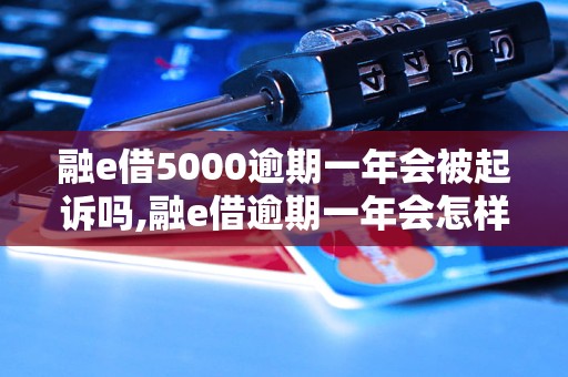 融e借5000逾期一年会被起诉吗,融e借逾期一年会怎样处理