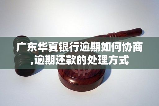 广东华夏银行逾期如何协商,逾期还款的处理方式