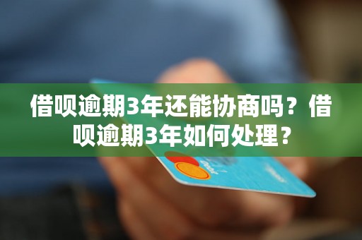 借呗逾期3年还能协商吗？借呗逾期3年如何处理？