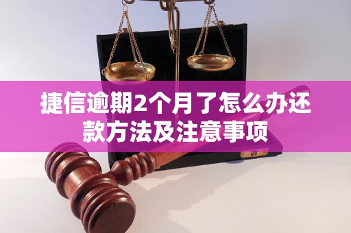 捷信逾期2个月了怎么办还款方法及注意事项