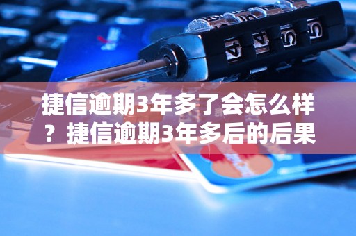 捷信逾期3年多了会怎么样？捷信逾期3年多后的后果及解决方法