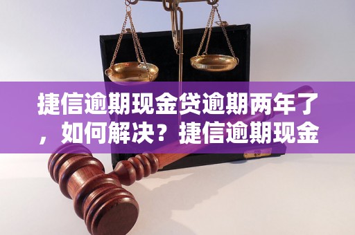 捷信逾期现金贷逾期两年了，如何解决？捷信逾期现金贷逾期两年后的处理方法