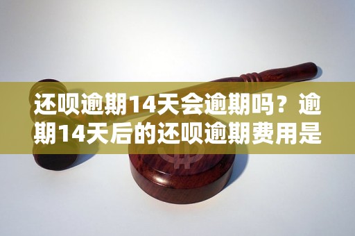 还呗逾期14天会逾期吗？逾期14天后的还呗逾期费用是多少？