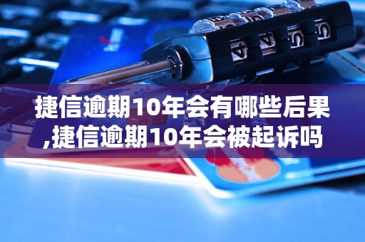 捷信逾期10年会有哪些后果,捷信逾期10年会被起诉吗