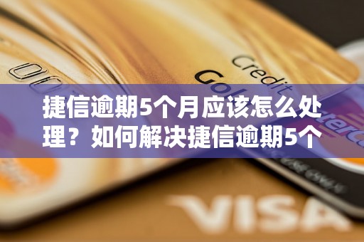 捷信逾期5个月应该怎么处理？如何解决捷信逾期5个月的问题？