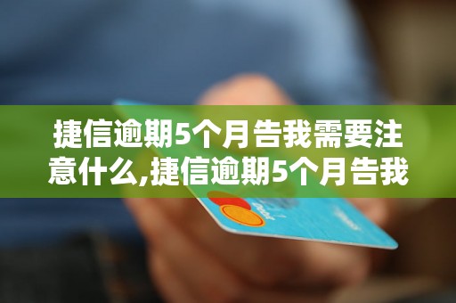 捷信逾期5个月告我需要注意什么,捷信逾期5个月告我应该如何应对