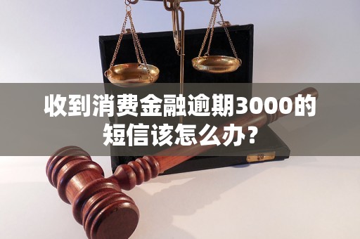 收到消费金融逾期3000的短信该怎么办？