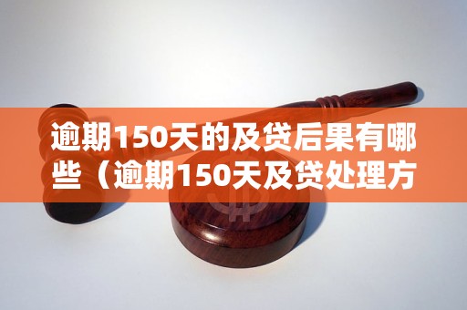 逾期150天的及贷后果有哪些（逾期150天及贷处理方法详解）