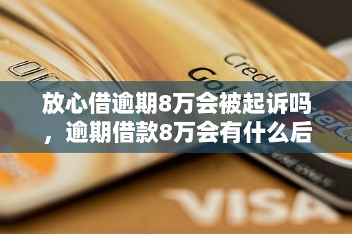 放心借逾期8万会被起诉吗，逾期借款8万会有什么后果