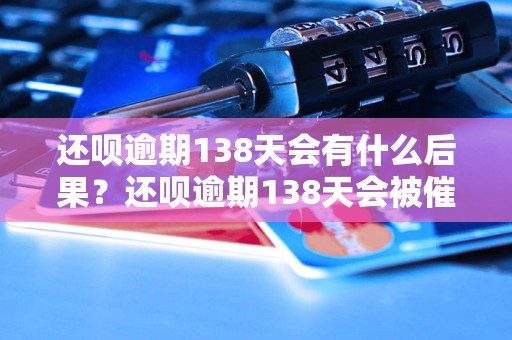 还呗逾期138天会有什么后果？还呗逾期138天会被催收吗？