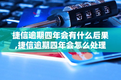 捷信逾期四年会有什么后果,捷信逾期四年会怎么处理