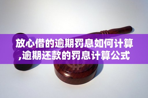 放心借的逾期罚息如何计算,逾期还款的罚息计算公式