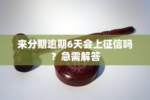 来分期逾期6天会上征信吗？急需解答