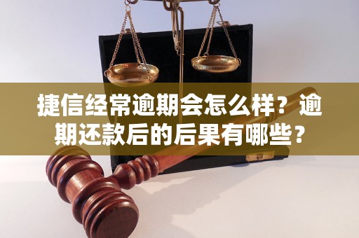 捷信经常逾期会怎么样？逾期还款后的后果有哪些？