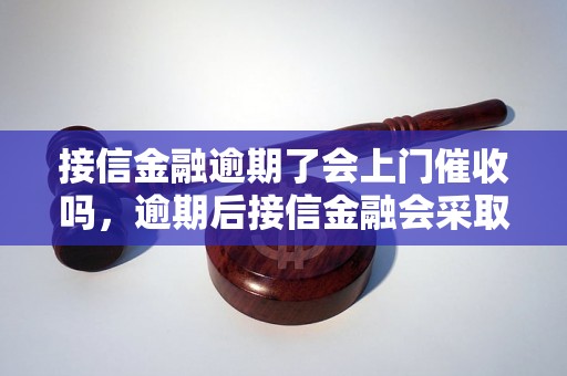 接信金融逾期了会上门催收吗，逾期后接信金融会采取什么催收方式